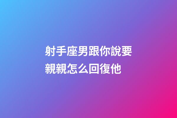 射手座男跟你說要親親怎么回復他-第1張-星座運勢-玄機派
