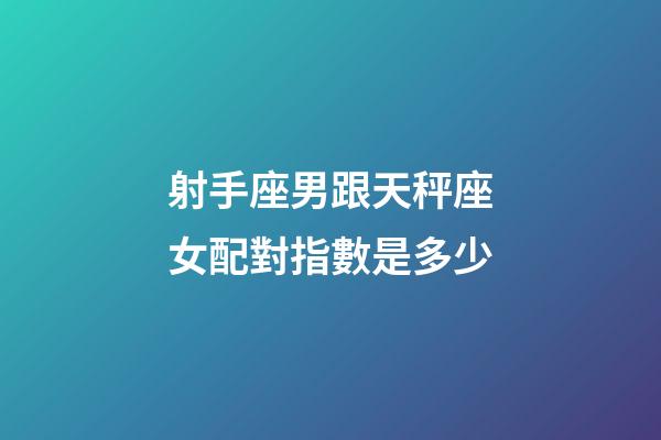 射手座男跟天秤座女配對指數是多少-第1張-星座運勢-玄機派