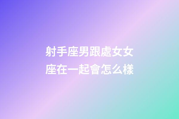 射手座男跟處女女座在一起會怎么樣-第1張-星座運勢-玄機派
