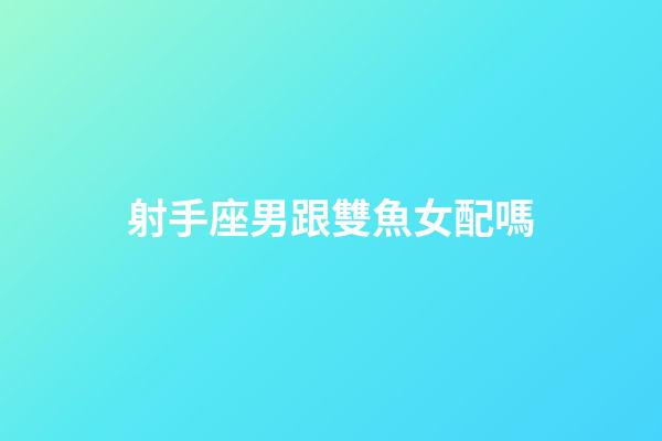 射手座男跟雙魚女配嗎-第1張-星座運勢-玄機派
