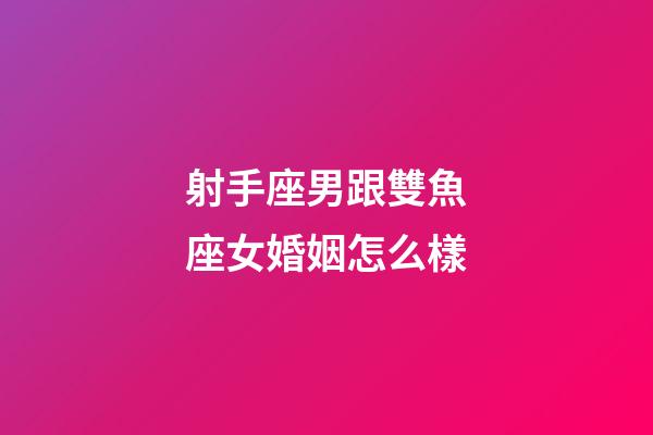 射手座男跟雙魚座女婚姻怎么樣-第1張-星座運勢-玄機派