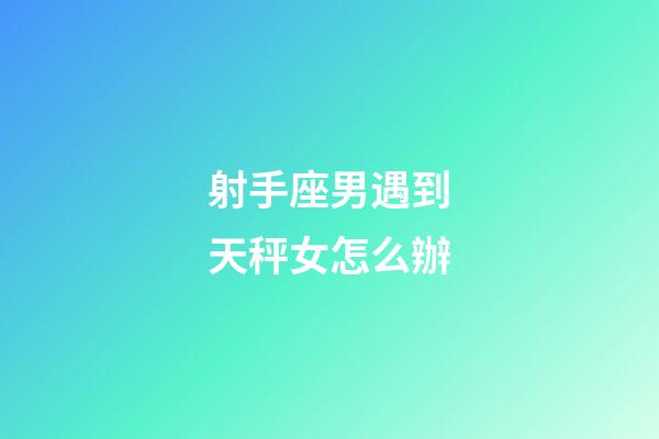 射手座男遇到天秤女怎么辦-第1張-星座運勢-玄機派