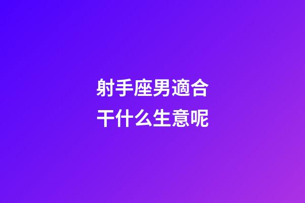 射手座男適合干什么生意呢-第1張-星座運勢-玄機派