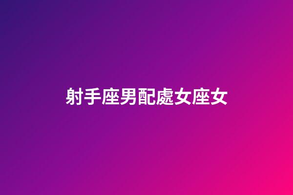 射手座男配處女座女（射手座男和射手座女誰吃定誰）-第1張-星座運勢-玄機派