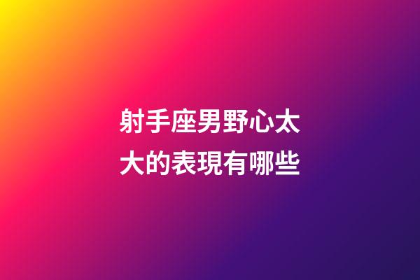 射手座男野心太大的表現有哪些-第1張-星座運勢-玄機派