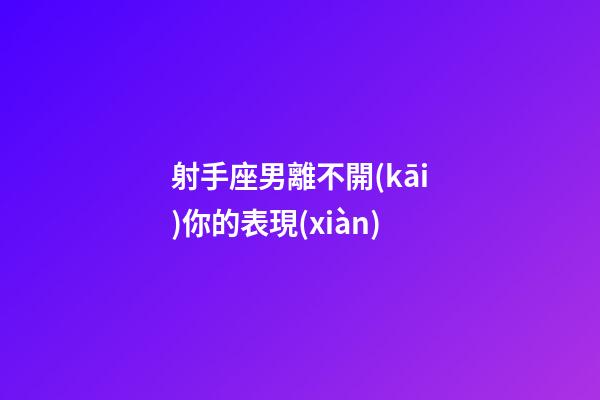 射手座男離不開(kāi)你的表現(xiàn)-第1張-星座運(yùn)勢(shì)-玄機(jī)派