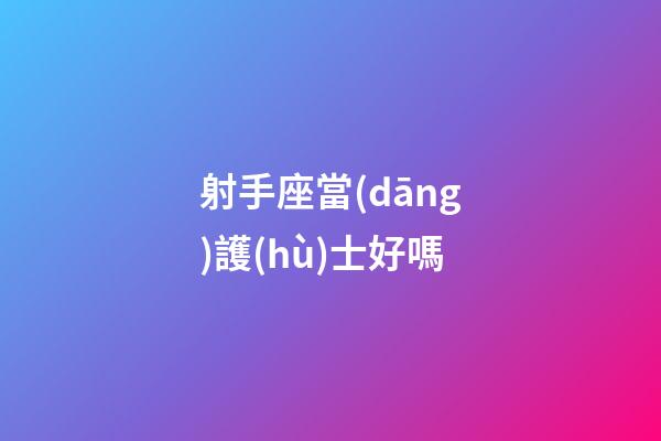 射手座當(dāng)護(hù)士好嗎