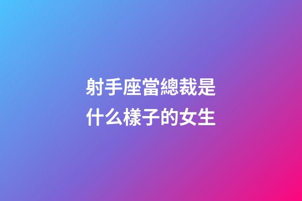 射手座當總裁是什么樣子的女生