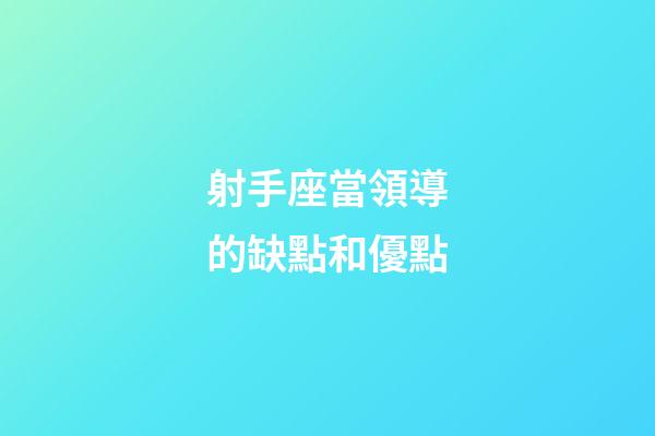 射手座當領導的缺點和優點