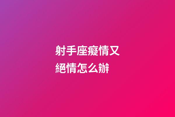 射手座癡情又絕情怎么辦-第1張-星座運勢-玄機派