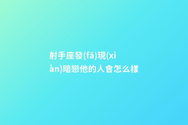 射手座發(fā)現(xiàn)暗戀他的人會怎么樣-第1張-星座運勢-玄機派