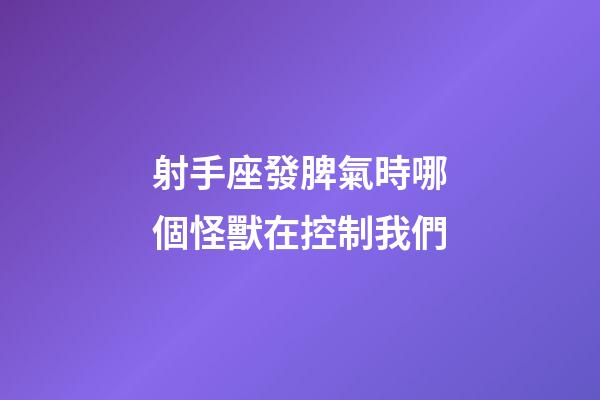 射手座發脾氣時哪個怪獸在控制我們-第1張-星座運勢-玄機派