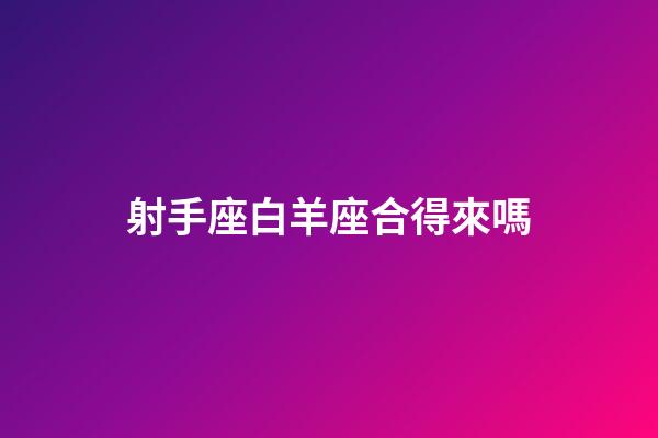 射手座白羊座合得來嗎-第1張-星座運勢-玄機派