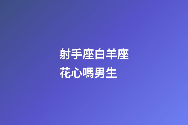 射手座白羊座花心嗎男生-第1張-星座運勢-玄機派