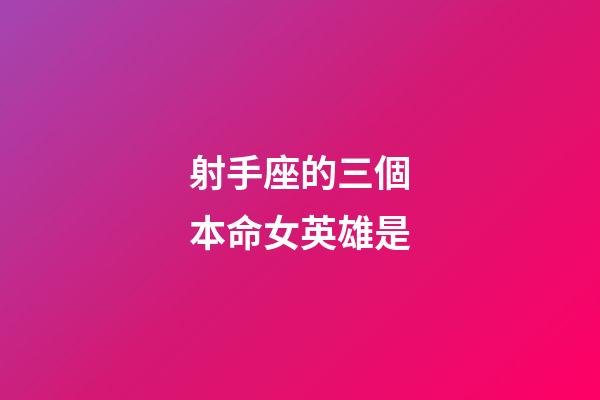 射手座的三個本命女英雄是