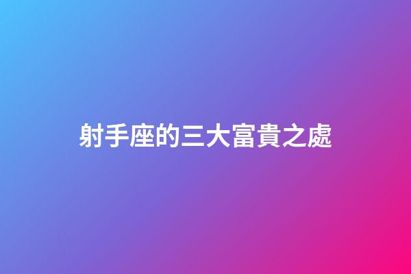 射手座的三大富貴之處-第1張-星座運勢-玄機派