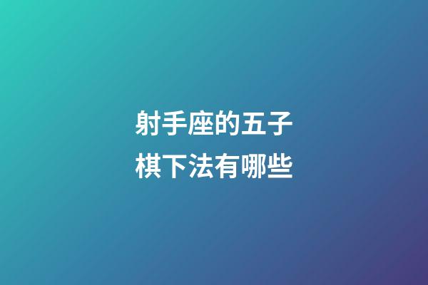射手座的五子棋下法有哪些-第1張-星座運勢-玄機派