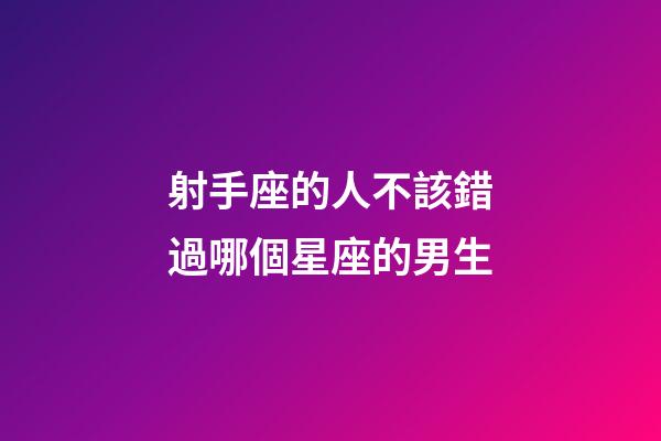 射手座的人不該錯過哪個星座的男生-第1張-星座運勢-玄機派