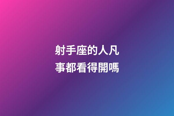 射手座的人凡事都看得開嗎-第1張-星座運勢-玄機派