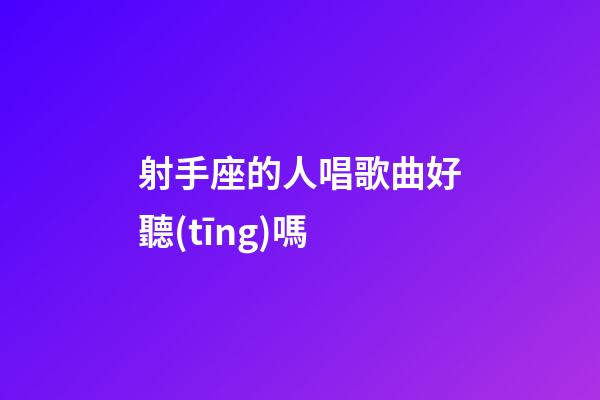 射手座的人唱歌曲好聽(tīng)嗎-第1張-星座運(yùn)勢(shì)-玄機(jī)派