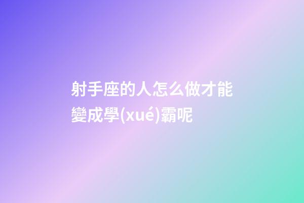 射手座的人怎么做才能變成學(xué)霸呢-第1張-星座運(yùn)勢(shì)-玄機(jī)派