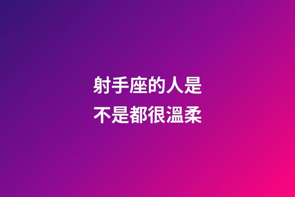 射手座的人是不是都很溫柔-第1張-星座運勢-玄機派