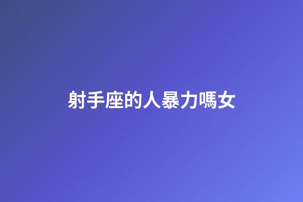 射手座的人暴力嗎女-第1張-星座運勢-玄機派