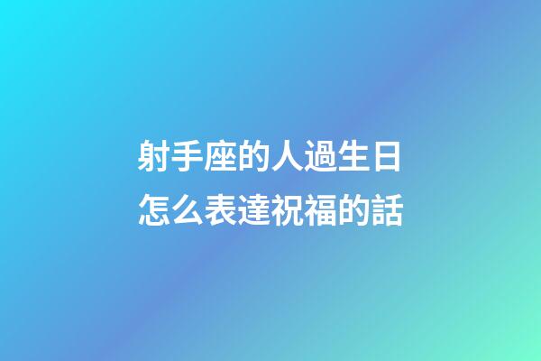 射手座的人過生日怎么表達祝福的話-第1張-星座運勢-玄機派