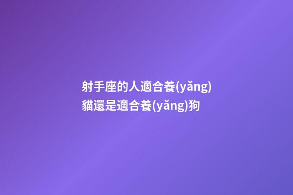 射手座的人適合養(yǎng)貓還是適合養(yǎng)狗