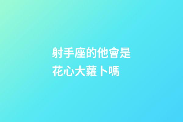 射手座的他會是花心大蘿卜嗎-第1張-星座運勢-玄機派
