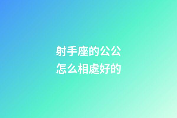射手座的公公怎么相處好的-第1張-星座運勢-玄機派