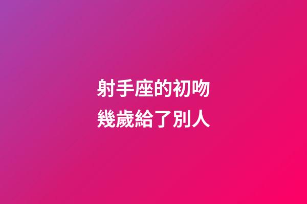 射手座的初吻幾歲給了別人-第1張-星座運勢-玄機派