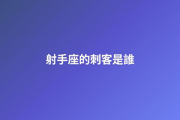 射手座的刺客是誰-第1張-星座運勢-玄機派