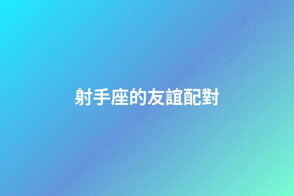 射手座的友誼配對-第1張-星座運勢-玄機派