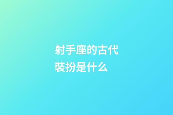 射手座的古代裝扮是什么-第1張-星座運勢-玄機派