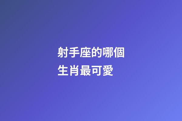 射手座的哪個生肖最可愛-第1張-星座運勢-玄機派
