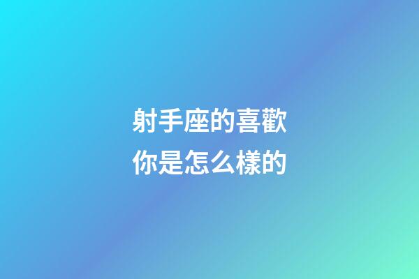 射手座的喜歡你是怎么樣的-第1張-星座運(yùn)勢-玄機(jī)派