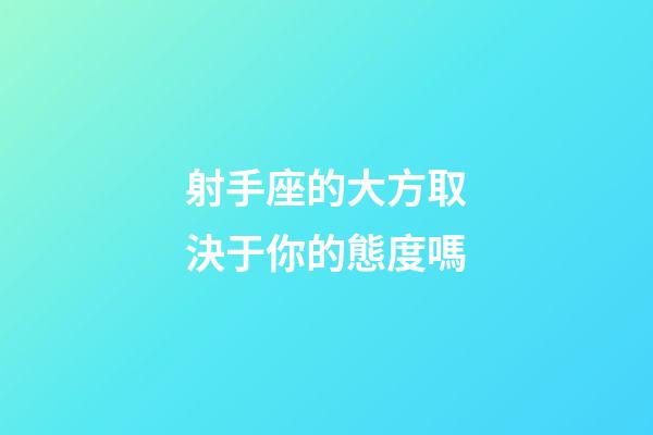 射手座的大方取決于你的態度嗎