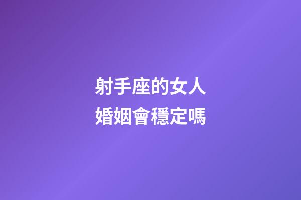 射手座的女人婚姻會穩定嗎-第1張-星座運勢-玄機派