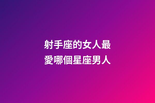 射手座的女人最愛哪個星座男人-第1張-星座運勢-玄機派