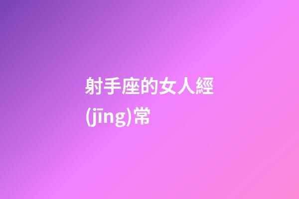 射手座的女人經(jīng)常-第1張-星座運(yùn)勢(shì)-玄機(jī)派