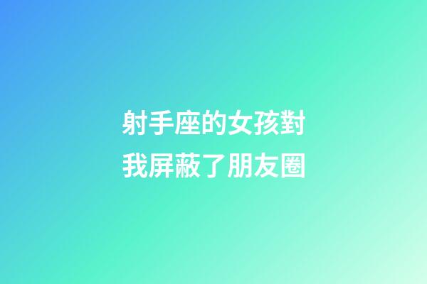 射手座的女孩對我屏蔽了朋友圈-第1張-星座運勢-玄機派