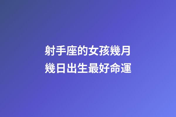 射手座的女孩幾月幾日出生最好命運-第1張-星座運勢-玄機派