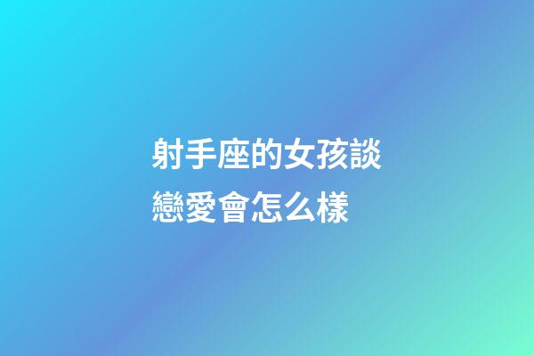 射手座的女孩談戀愛會怎么樣-第1張-星座運勢-玄機派