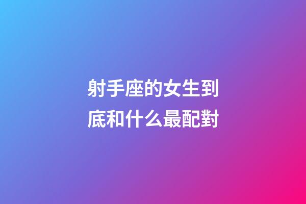 射手座的女生到底和什么最配對-第1張-星座運勢-玄機派
