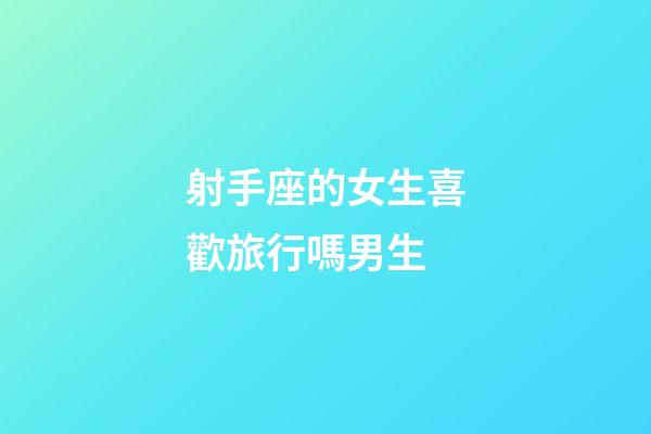 射手座的女生喜歡旅行嗎男生-第1張-星座運勢-玄機派
