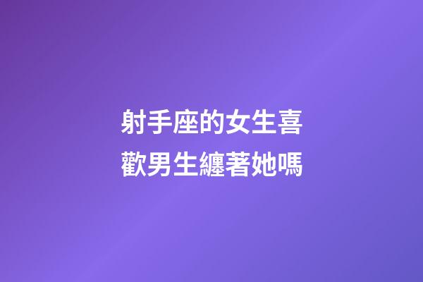 射手座的女生喜歡男生纏著她嗎-第1張-星座運勢-玄機派