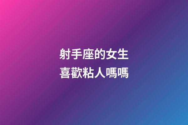 射手座的女生喜歡粘人嗎嗎-第1張-星座運勢-玄機派