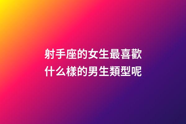 射手座的女生最喜歡什么樣的男生類型呢-第1張-星座運勢-玄機派