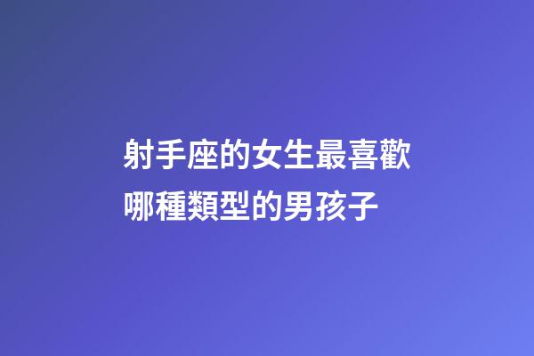 射手座的女生最喜歡哪種類型的男孩子-第1張-星座運勢-玄機派